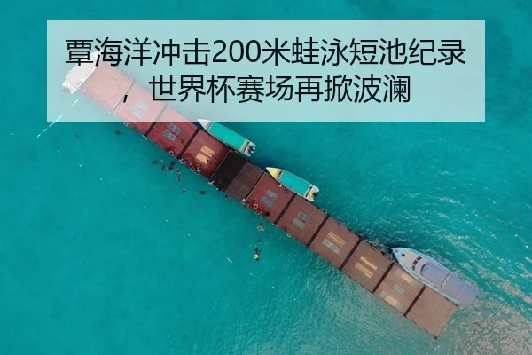 覃海洋冲击200米蛙泳短池纪录，世界杯赛场再掀波澜