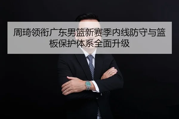 周琦领衔广东男篮新赛季内线防守与篮板保护体系全面升级