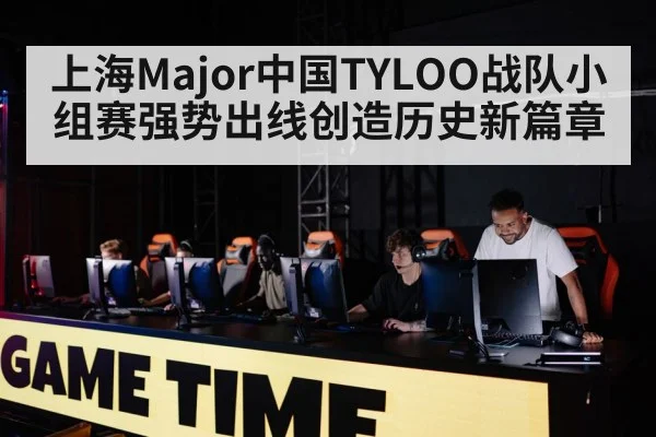 上海Major中国TYLOO战队小组赛强势出线创造历史新篇章