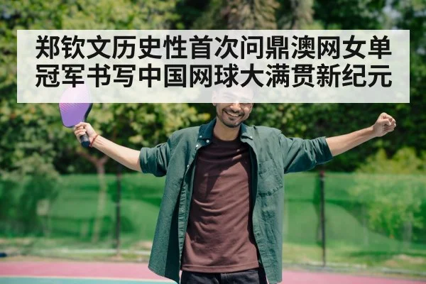 郑钦文历史性首次问鼎澳网女单冠军书写中国网球大满贯新纪元