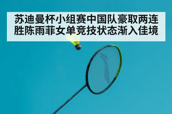 苏迪曼杯小组赛中国队豪取两连胜陈雨菲女单竞技状态渐入佳境