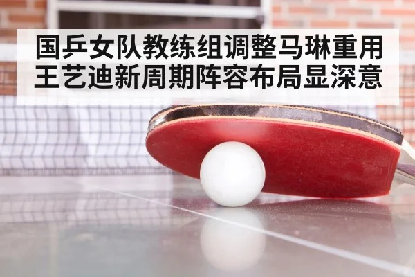 国乒女队教练组调整马琳重用王艺迪新周期阵容布局显深意