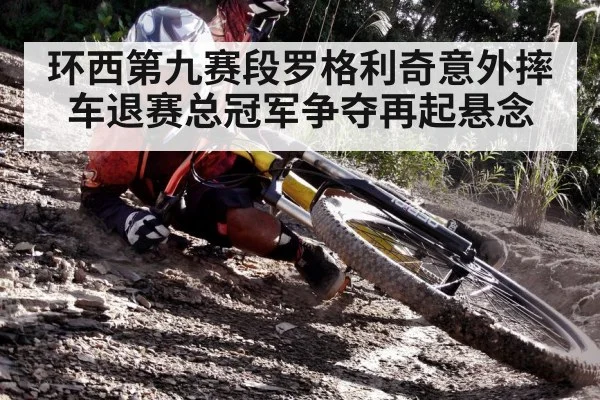 环西第九赛段罗格利奇意外摔车退赛总冠军争夺再起悬念