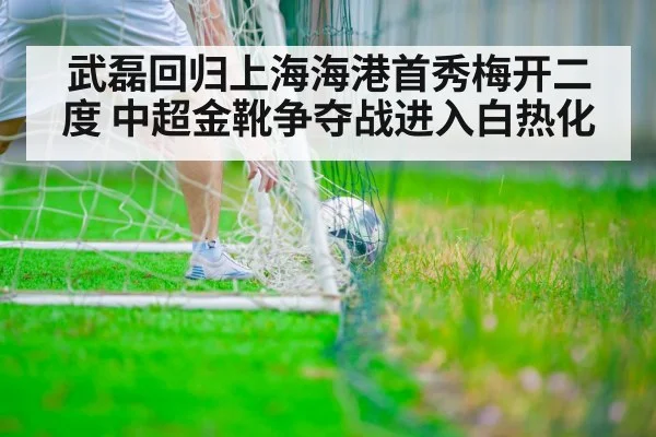 武磊回归上海海港首秀梅开二度 中超金靴争夺战进入白热化