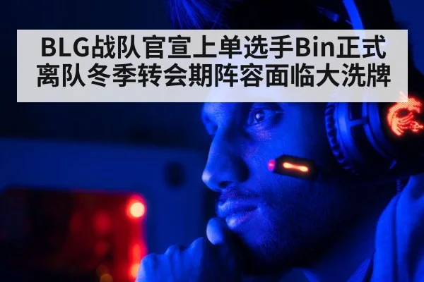 BLG战队官宣上单选手Bin正式离队冬季转会期阵容面临大洗牌