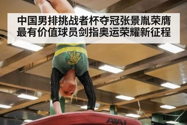 中国男排挑战者杯夺冠张景胤荣膺最有价值球员剑指奥运荣耀新征程